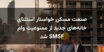 صنعت مسکن خواستار استثنای خانه‌های جدید از ممنوعیت وام SMSF شد