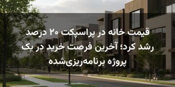 قیمت خانه در پراسپکت ۲۰ درصد رشد کرد؛ آخرین فرصت خرید در یک پروژه برنامه‌ریزی‌شده